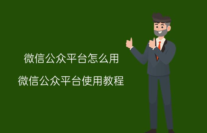 微信公众平台怎么用 微信公众平台使用教程